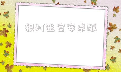 银河迷宫安卓版银河官方旗舰店官网